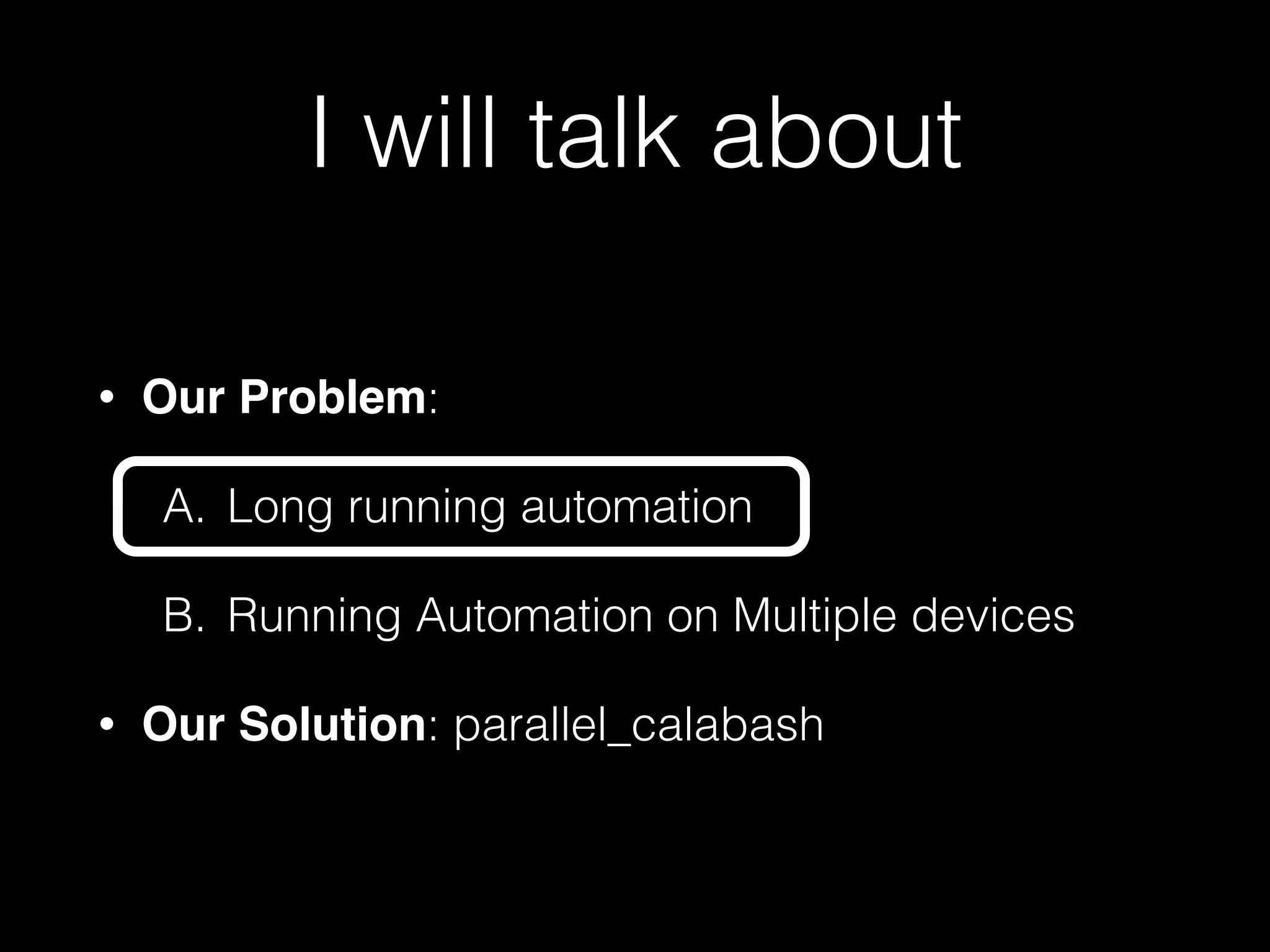 I will talk about
• Our Problem:
A. Long running automation
B. Running Automation on Multiple devices
• Our Solution: parallel_calabash
 
