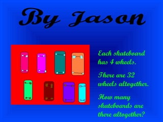 By Jason Each skateboard has 4 wheels. There are 32 wheels altogether. How many skateboards are there altogether? 