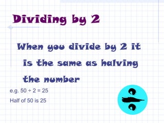 Dividing by 2
When you divide by 2 it
is the same as halving
the number
e.g. 50 ÷ 2 = 25
Half of 50 is 25
 