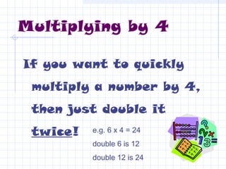 Multiplying by 4
If you want to quickly
multiply a number by 4,
then just double it
twice! e.g. 6 x 4 = 24
double 6 is 12
double 12 is 24
 