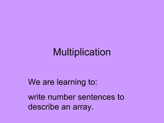 Multiplication

We are learning to:
write number sentences to
describe an array.
 