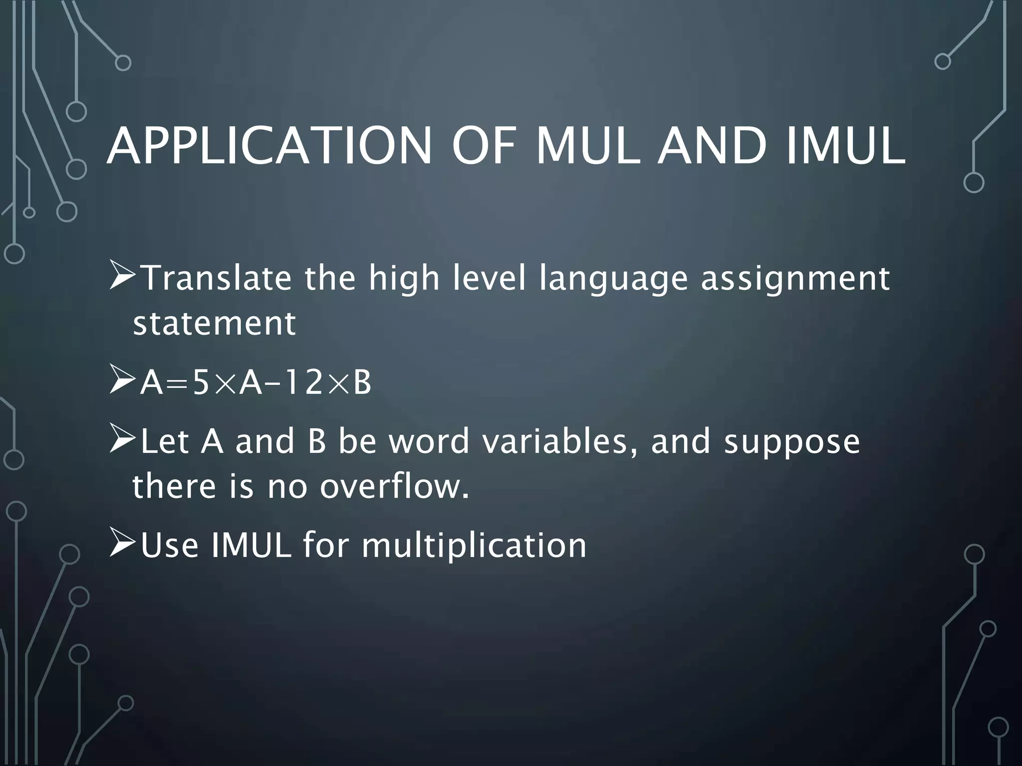 APPLICATION OF MUL AND IMUL
Translate the high level language assignment
statement
A=5×A-12×B
Let A and B be word variables, and suppose
there is no overflow.
Use IMUL for multiplication
 