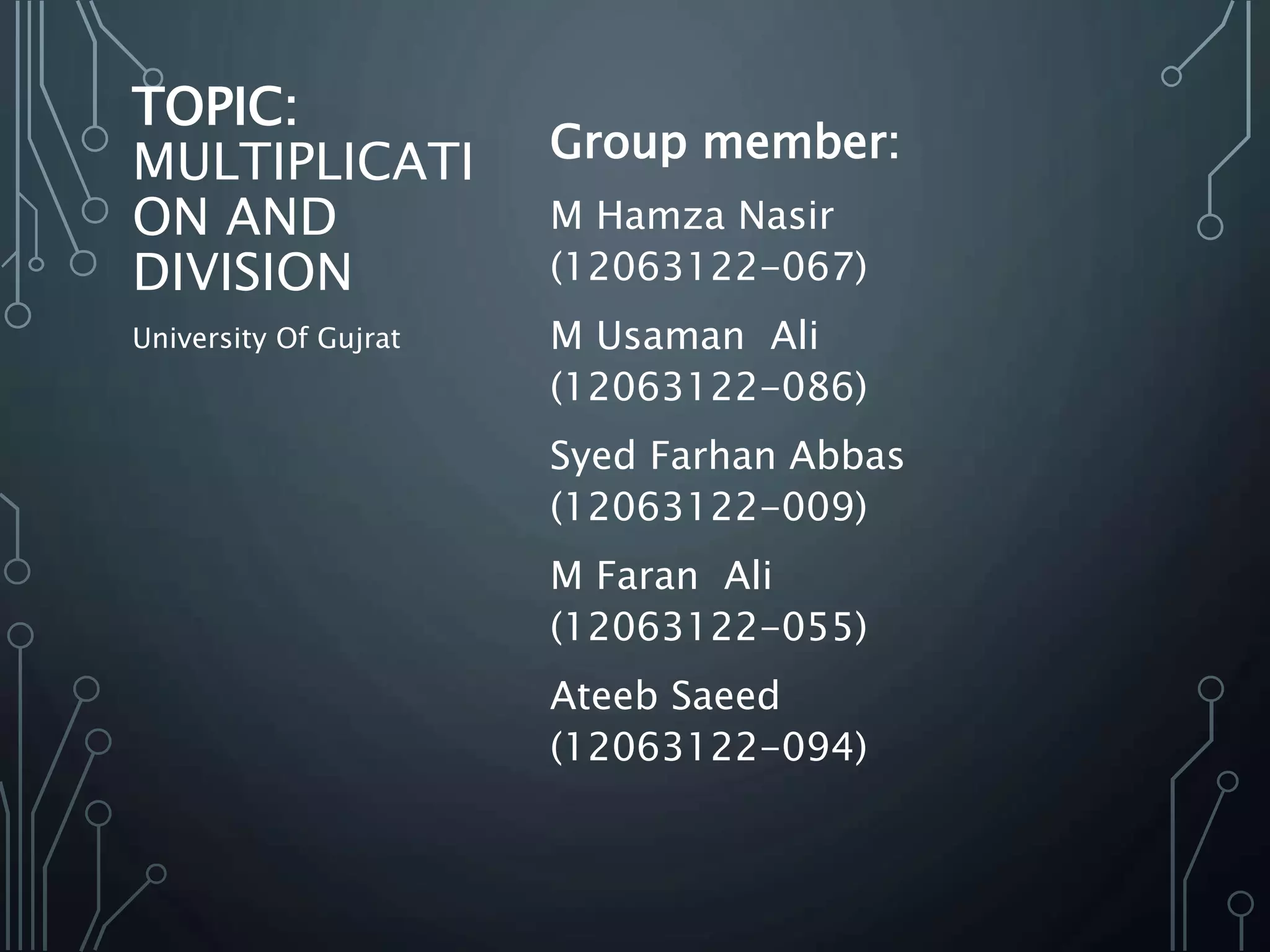 TOPIC:
MULTIPLICATI
ON AND
DIVISION
Group member:
M Hamza Nasir
(12063122-067)
M Usaman Ali
(12063122-086)
Syed Farhan Abbas
(12063122-009)
M Faran Ali
(12063122-055)
Ateeb Saeed
(12063122-094)
University Of Gujrat
 