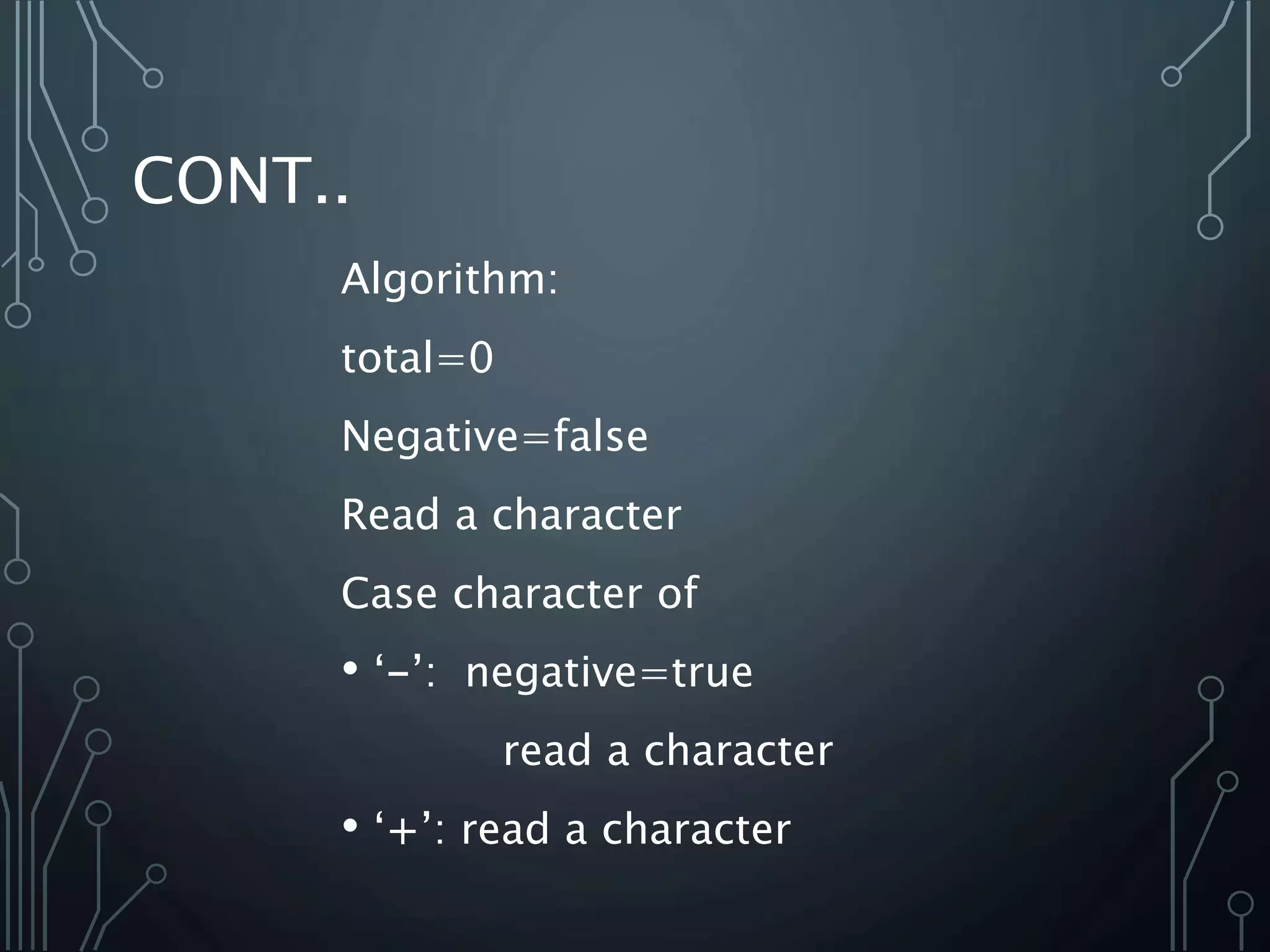 CONT..
Algorithm:
total=0
Negative=false
Read a character
Case character of
• ‘-’: negative=true
read a character
• ‘+’: read a character
 