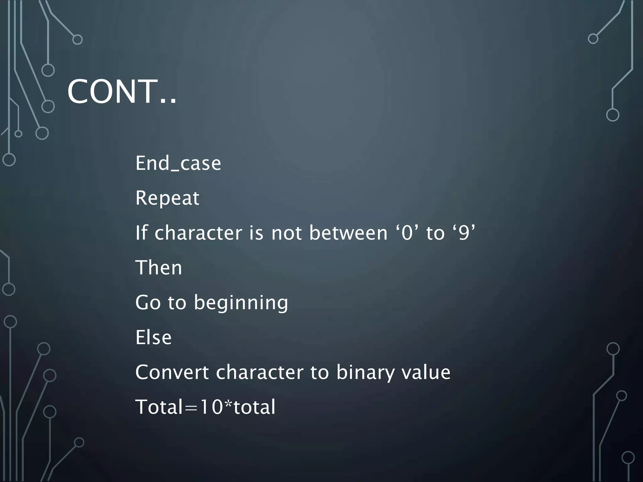 CONT..
End_case
Repeat
If character is not between ‘0’ to ‘9’
Then
Go to beginning
Else
Convert character to binary value
Total=10*total
 