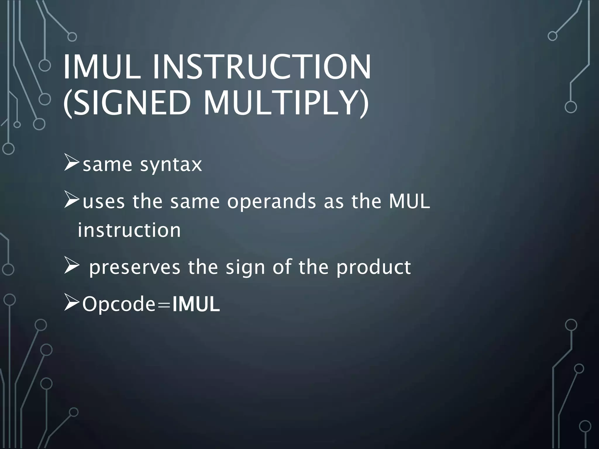IMUL INSTRUCTION
(SIGNED MULTIPLY)
same syntax
uses the same operands as the MUL
instruction
 preserves the sign of the product
Opcode=IMUL
 