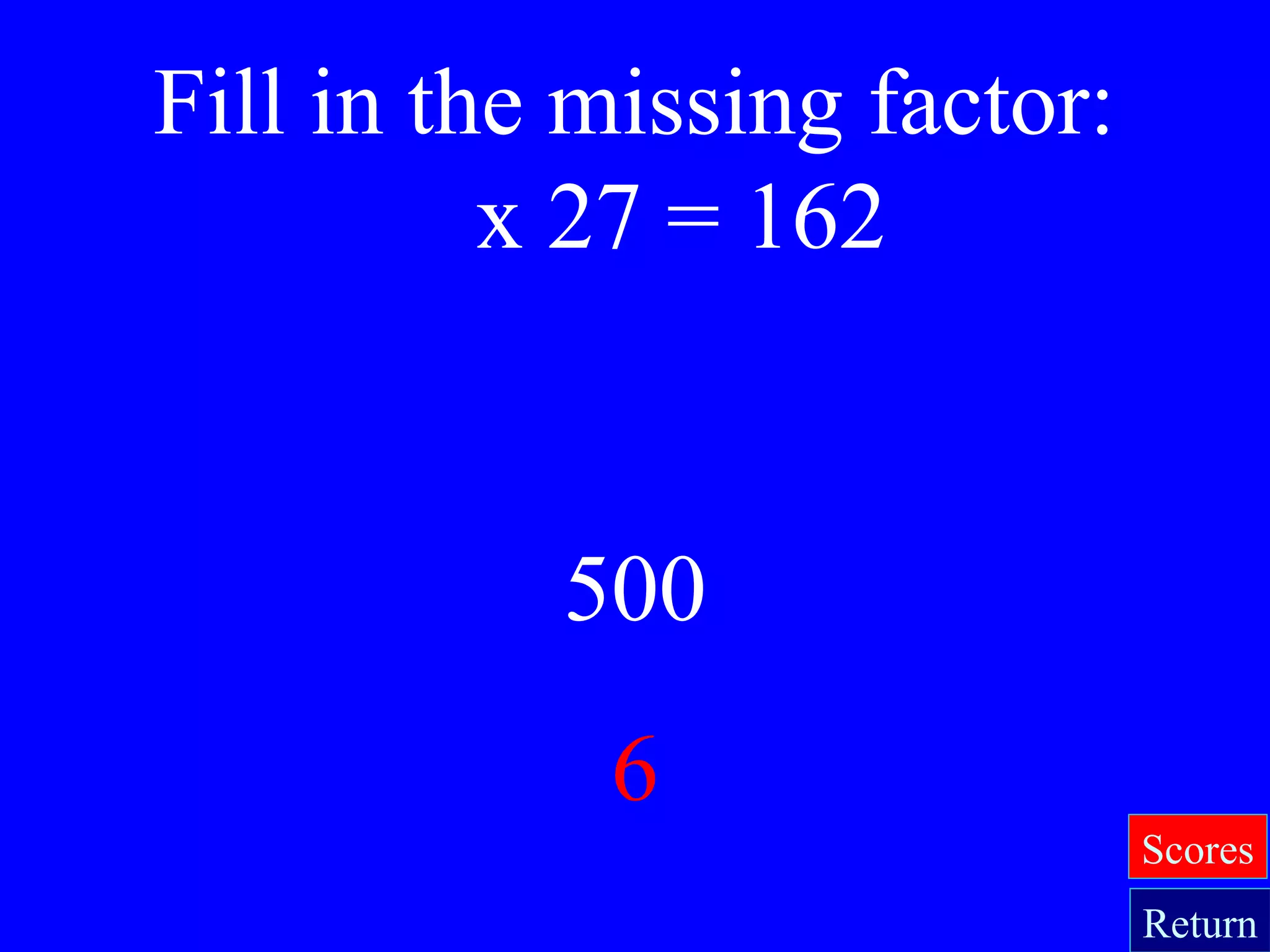 500
6
Fill in the missing factor:
x 27 = 162
Return
Scores
 