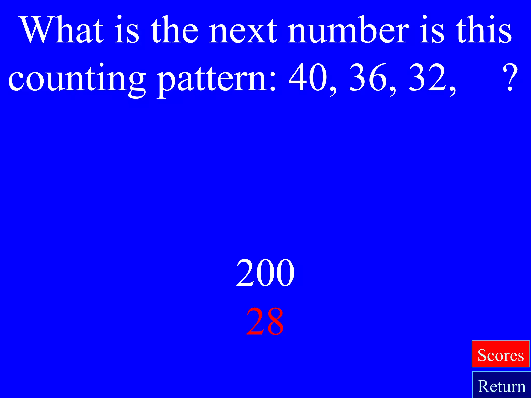 200
28
What is the next number is this
counting pattern: 40, 36, 32, ?
Return
Scores
 