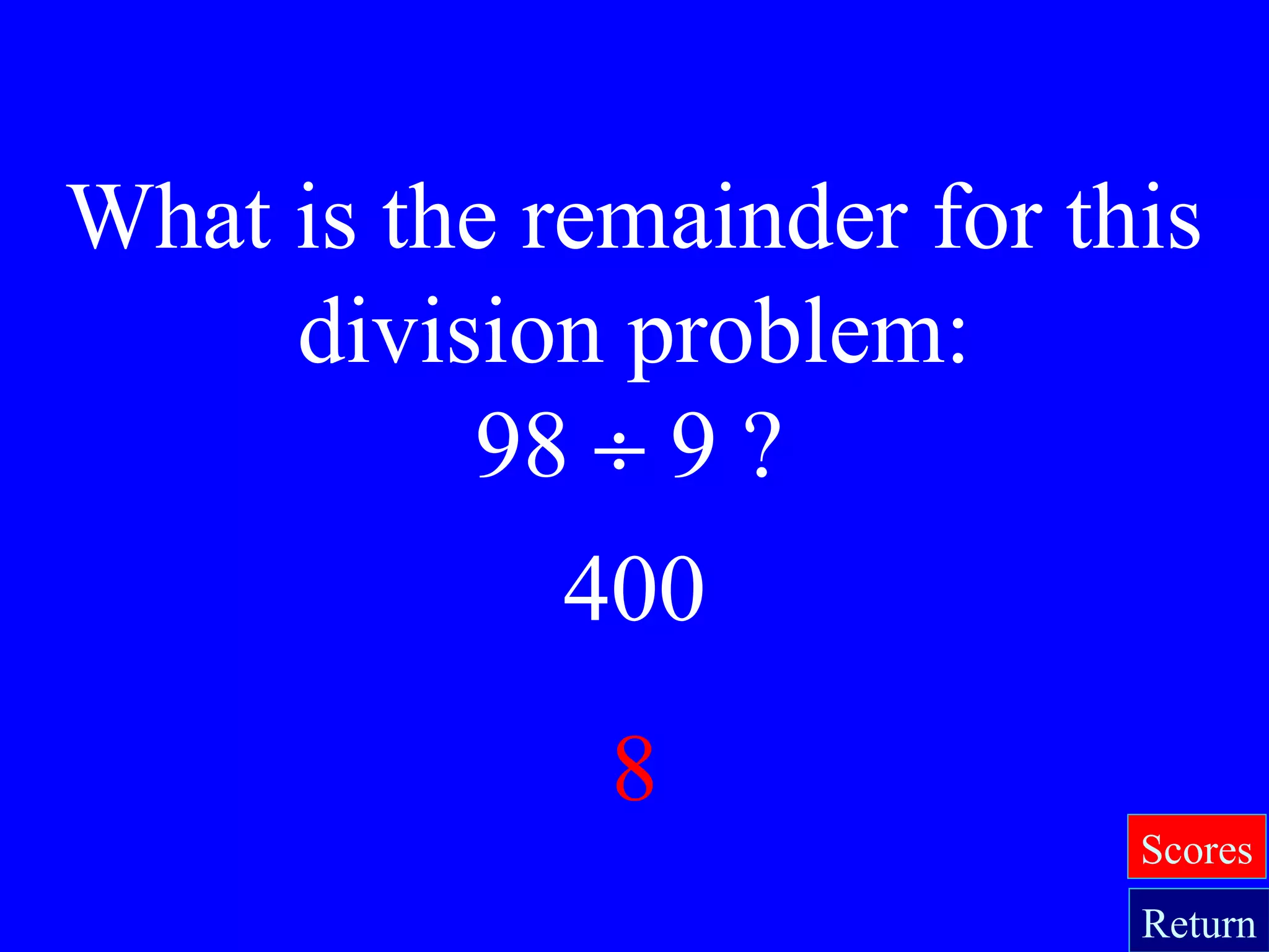 400
8
What is the remainder for this
division problem:
98 ÷ 9 ?
Return
Scores
 