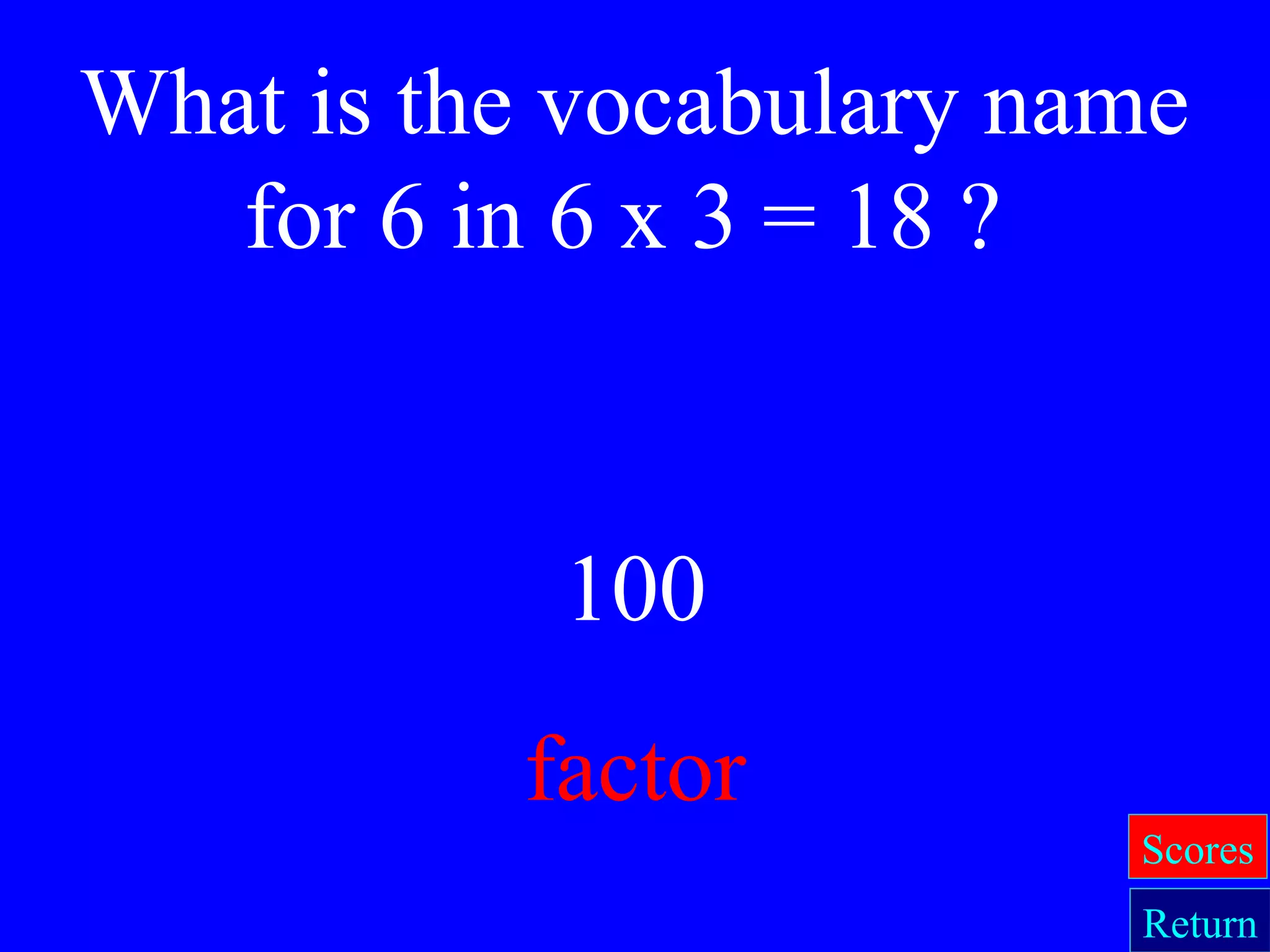 100
factor
What is the vocabulary name
for 6 in 6 x 3 = 18 ?
Return
Scores
 