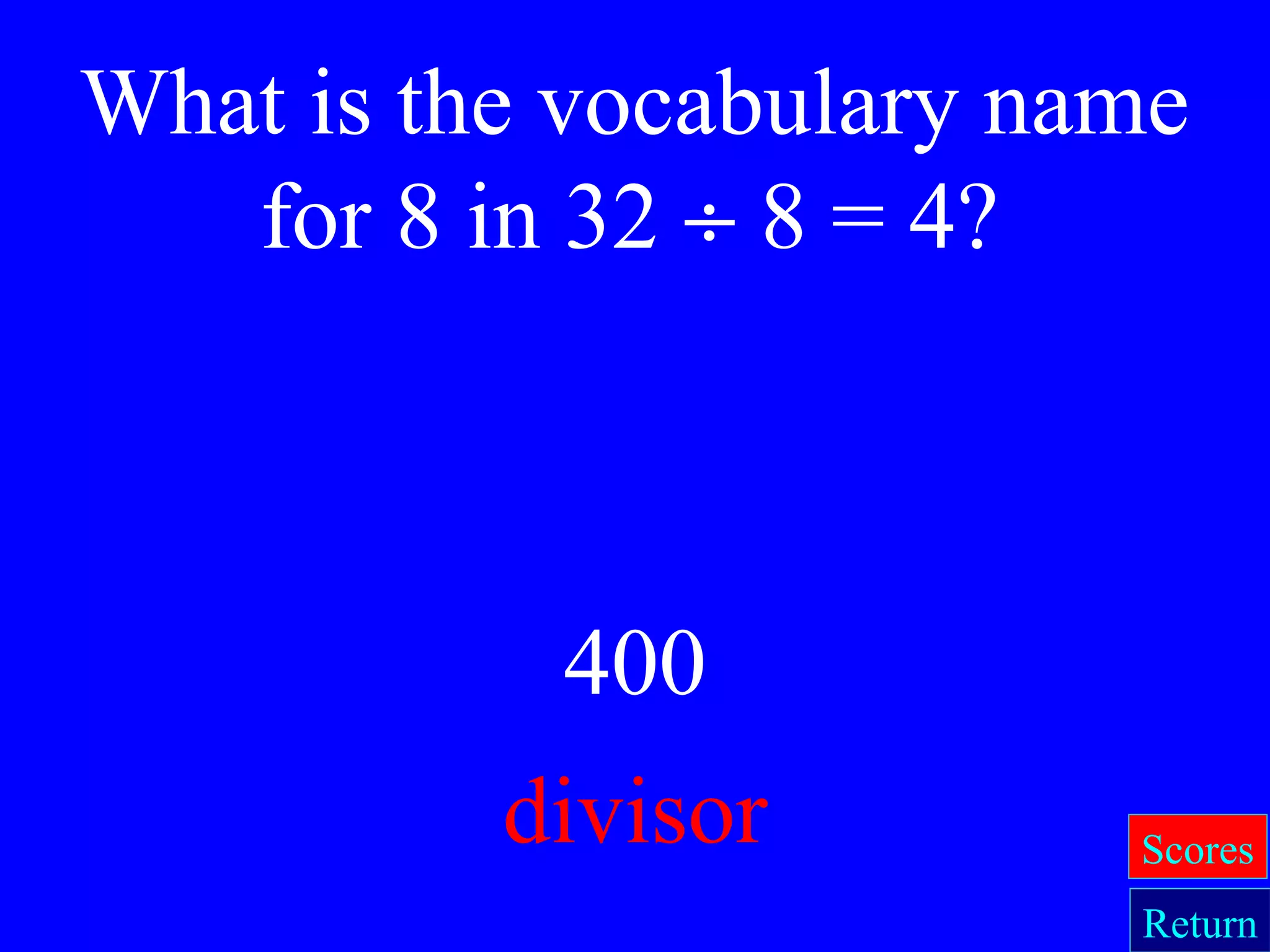400
divisor
What is the vocabulary name
for 8 in 32 ÷ 8 = 4?
Return
Scores
 