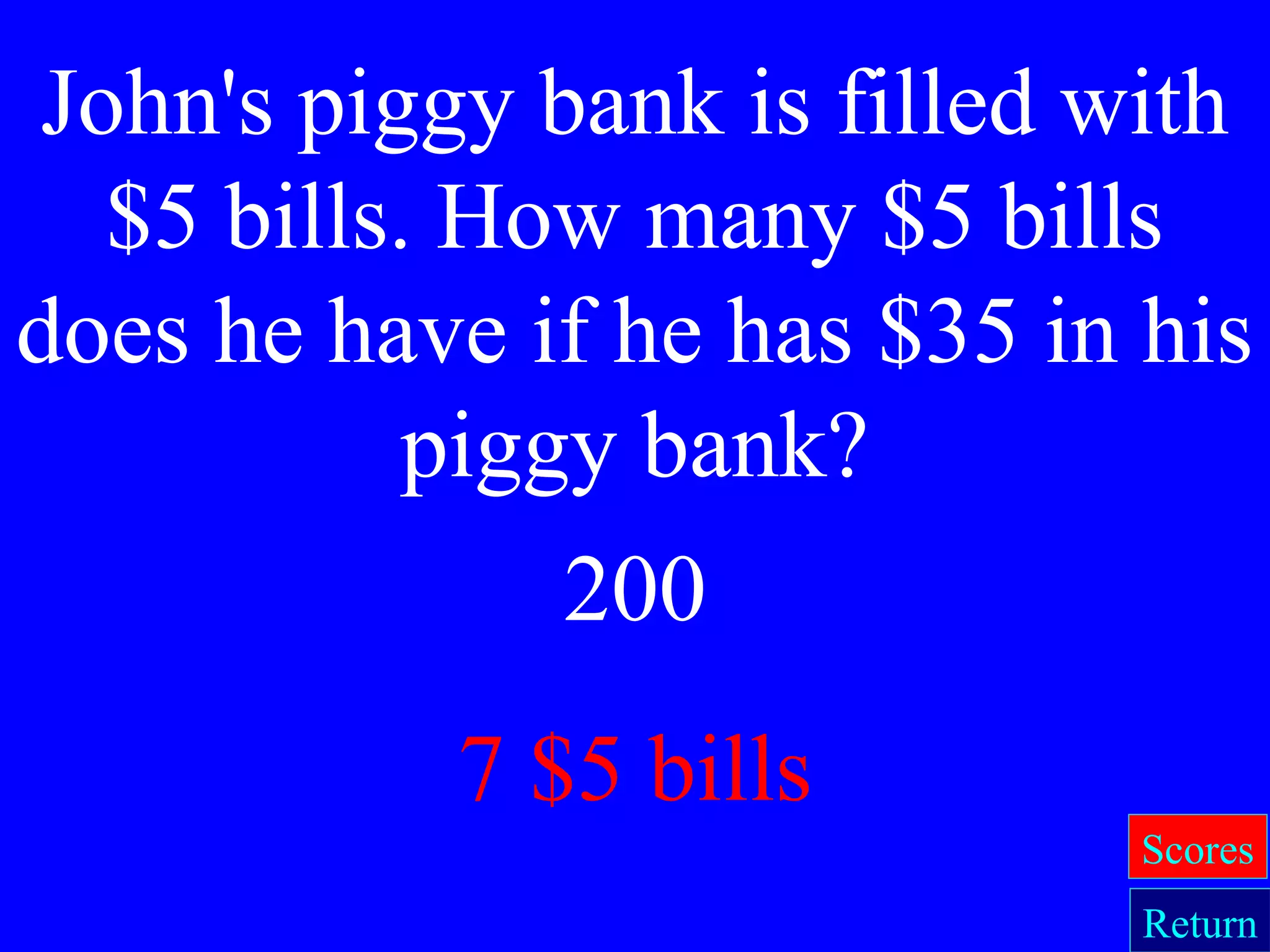 200
7 $5 bills
John's piggy bank is filled with
$5 bills. How many $5 bills
does he have if he has $35 in his
piggy bank?
Return
Scores
 