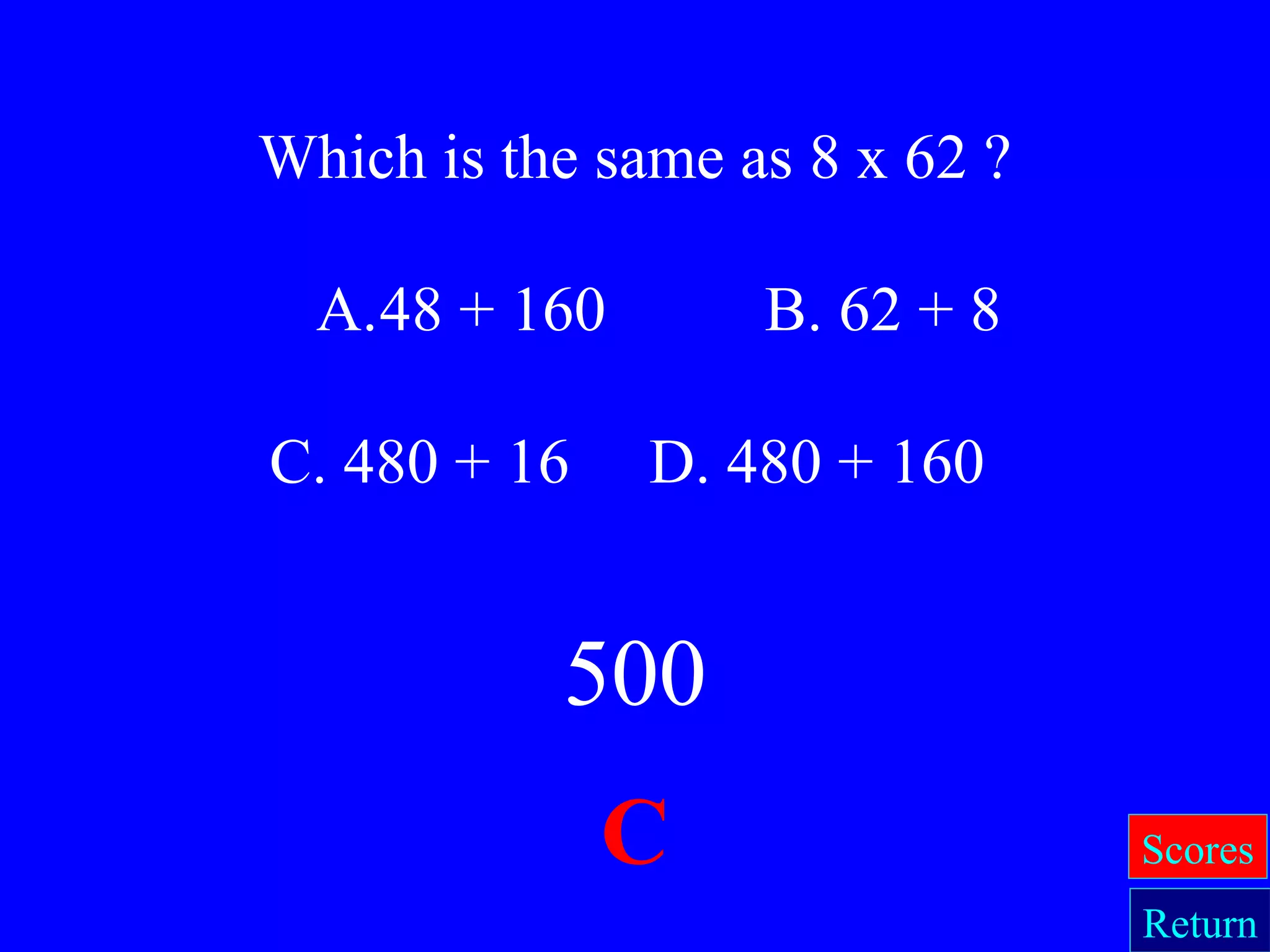 500
C
Which is the same as 8 x 62 ?
A.48 + 160 B. 62 + 8
C. 480 + 16 D. 480 + 160
Return
Scores
 