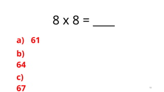 10
8 x 8 = ____
a) 61
b)
64
c)
67