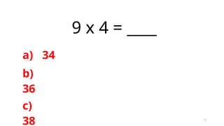 11
9 x 4 = ____
a) 34
b)
36
c)
38