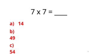 12
7 x 7 = ____
a) 14
b)
49
c)
54