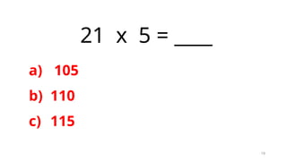 19
21 x 5 = ____
a) 105
b) 110
c) 115
