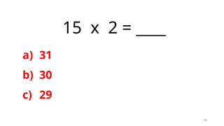 20
15 x 2 = ____
a) 31
b) 30
c) 29