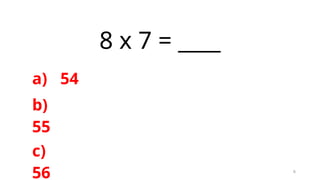 6
8 x 7 = ____
a) 54
b)
55
c)
56
