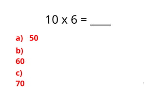 7
10 x 6 = ____
a) 50
b)
60
c)
70