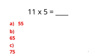 8
11 x 5 = ____
a) 55
b)
65
c)
75