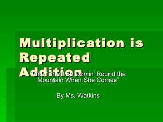 Multiplication is Repeated Addition Tune “She’ll Be Comin’ Round the Mountain When She Comes” By Ms. Watkins 