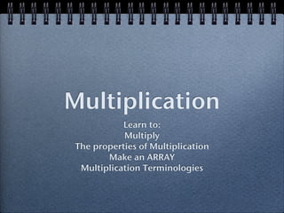 Multiplication
           Learn to:
           Multiply
The properties of Multiplication
       Make an ARRAY
 Multiplication Terminologies
 