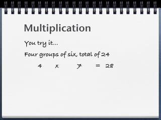 Multiplication
You try it...
Four groups of six, total of 24
     4     x       7     = 28
 