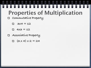 Properties of Multiplication
 Commutative Property
    3x4 = 12
    4x3 = 12
 Associative Property
    (3 x 4) x 2 = 24
 