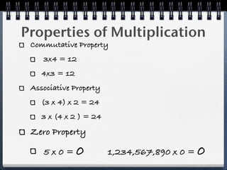 Properties of Multiplication
 Commutative Property
    3x4 = 12
    4x3 = 12
 Associative Property
    (3 x 4) x 2 = 24
    3 x (4 x 2 ) = 24
 Zero Property

    5x0=0               1,234,567,890 x 0 = 0
 