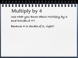 Multiply by 4
Use what you know about Multiply by 2
and DOUBLE IT!
Because 4 is double of 2, right?
 