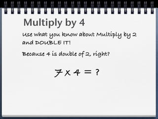 Multiply by 4
Use what you know about Multiply by 2
and DOUBLE IT!
Because 4 is double of 2, right?

           7x4=?
 