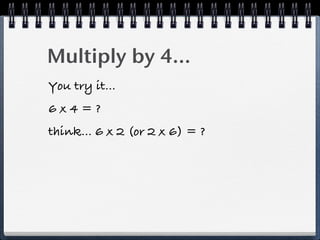 Multiply by 4...
You try it...
6x4=?
think... 6 x 2 (or 2 x 6) = ?
 