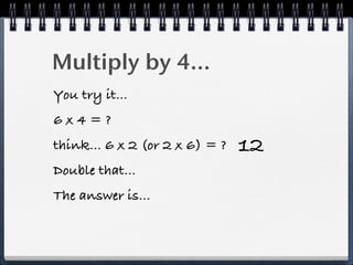 Multiply by 4...
You try it...
6x4=?
think... 6 x 2 (or 2 x 6) = ?   12
Double that...
The answer is...
 