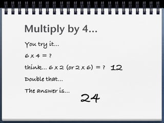 Multiply by 4...
You try it...
6x4=?
think... 6 x 2 (or 2 x 6) = ?   12
Double that...
The answer is...
                    24
 