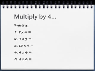 Multiply by 4...
Practice
1. 8 x 4 =
2. 4 x 9 =
3. 10 x 4 =
4. 4 x 4 =
5. 4 x 6 =
 