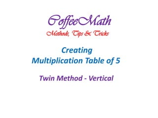 CoffeeMath
    Methods, Tips & Tricks

        Creating
Multiplication Table of 5
  Twin Method - Vertical
 