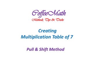 CoffeeMath
     Methods, Tips & Tricks


        Creating
Multiplication Table of 7

  Pull & Shift Method
 