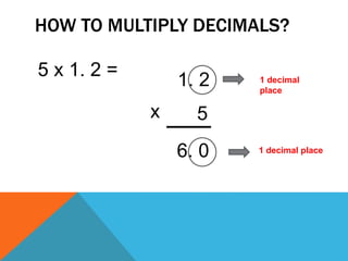 HOW TO MULTIPLY DECIMALS? 
5 x 1. 2 = 
1. 2 
x 5 
6. 0 
1 decimal 
place 
1 decimal place 
 