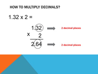 HOW TO MULTIPLY DECIMALS? 
1.32 x 2 = 
1.32 
x 2 
2.64 
2 decimal places 
2 decimal places 
 
