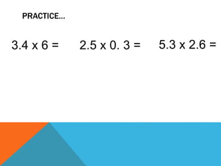 PRACTICE… 
3.4 x 6 = 2.5 x 0. 3 = 5.3 x 2.6 = 
