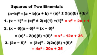 Squares of Two Binomials
(a+b)2 = (a + b)(a + b) = (a)2 ± 2(a)(b) +(b)2
1. (x − 1)2 = (x)2 ± 2(x)(1) +(1)2
= x2 + 2x + 1
2. (x − 6)(x – 6)2 = (x − 6)2
= (x)2 - 2(x)(6) +(6)2 = x2 - 12x + 36
3. (2x − 5)2 = (2x)2 - 2(2x)(5) +(5)2
= 4x2 - 20x + 25
 