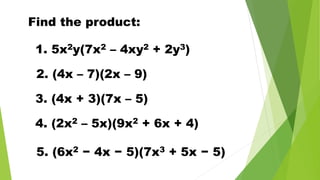 Find the product:
1. 5x2y(7x2 – 4xy2 + 2y3)
2. (4x – 7)(2x – 9)
3. (4x + 3)(7x – 5)
4. (2x2 – 5x)(9x2 + 6x + 4)
5. (6x2 − 4x − 5)(7x3 + 5x − 5)
 