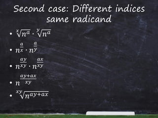 Second case: Different indices
same radicand
• 𝑛 𝑎𝑥
∙ 𝑛 𝑎𝑦
• 𝑛
𝑎
𝑥 ∙ 𝑛
𝑎
𝑦
• 𝑛
𝑎𝑦
𝑥𝑦 ∙ 𝑛
𝑎𝑥
𝑥𝑦
• 𝑛
𝑎𝑦+𝑎𝑥
𝑥𝑦
• 𝑛 𝑎𝑦+𝑎𝑥
𝑥𝑦
 