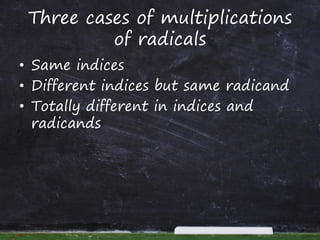 Three cases of multiplications
of radicals
• Same indices
• Different indices but same radicand
• Totally different in indices and
radicands
 