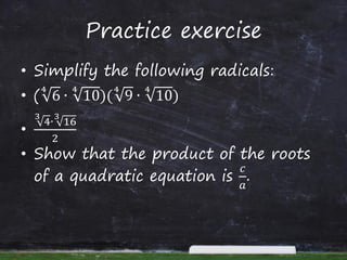 Practice exercise
• Simplify the following radicals:
• ( 6
4
∙ 10
4
)( 9
4
∙ 10
4
)
•
4
3
∙ 16
3
2
• Show that the product of the roots
of a quadratic equation is
𝑐
𝑎
.
 