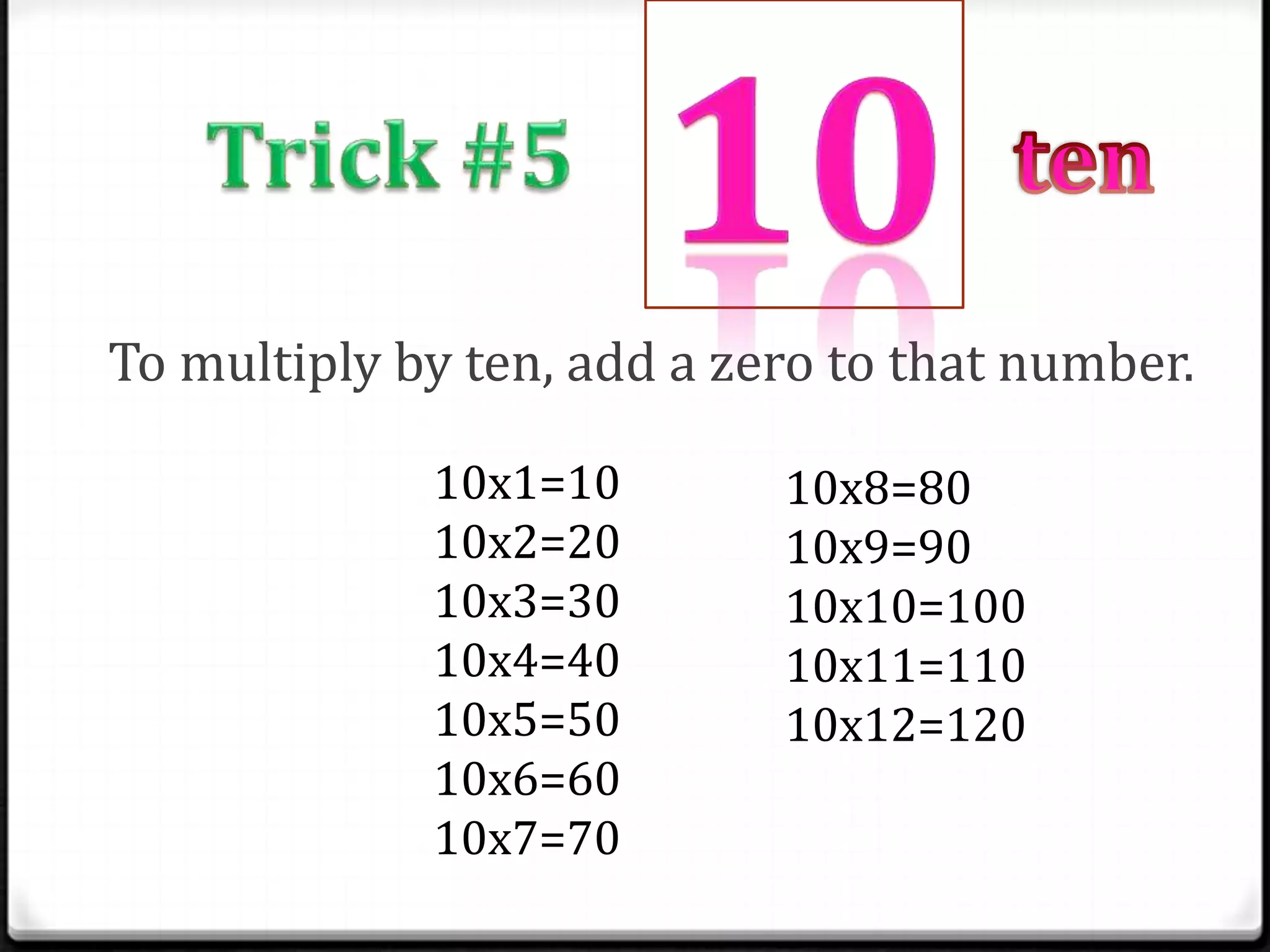 To multiply by ten, add a zero to that number.

             10x1=10        10x8=80
             10x2=20        10x9=90
             10x3=30        10x10=100
             10x4=40        10x11=110
             10x5=50        10x12=120
             10x6=60
             10x7=70
 