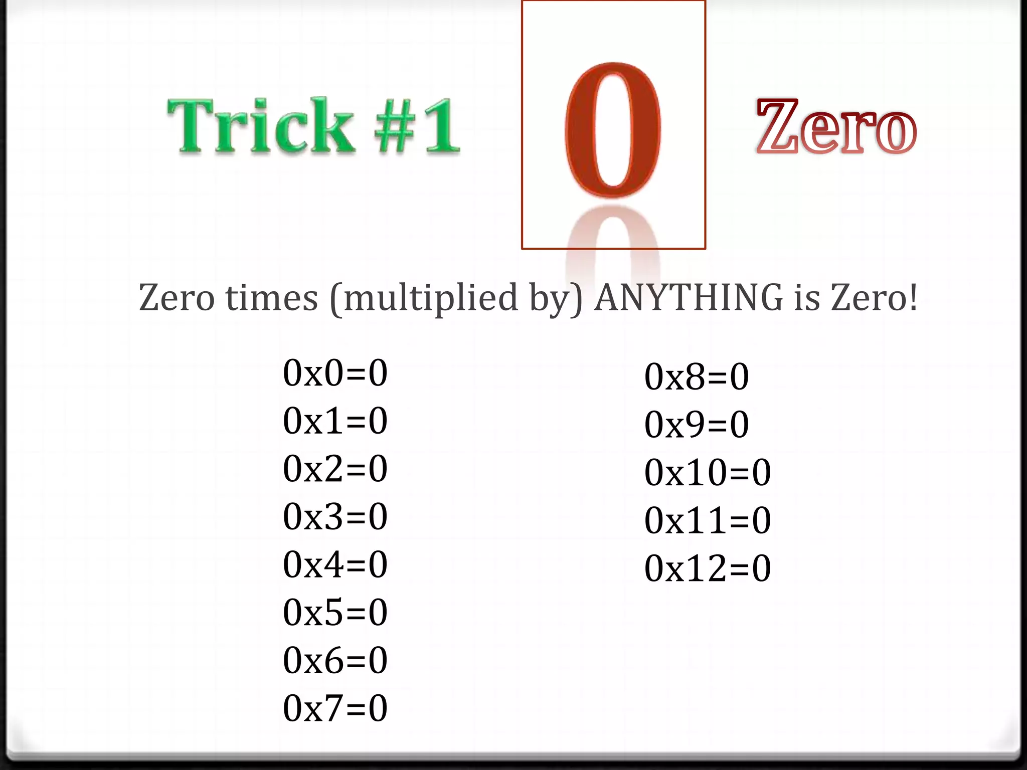 Zero times (multiplied by) ANYTHING is Zero!
        0x0=0               0x8=0
        0x1=0               0x9=0
        0x2=0               0x10=0
        0x3=0               0x11=0
        0x4=0               0x12=0
        0x5=0
        0x6=0
        0x7=0
 