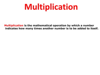 Multiplication is the mathematical operation by which a number
indicates how many times another number is to be added to itself.
Multiplication
 