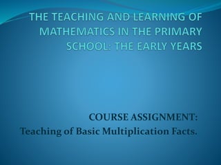 COURSE ASSIGNMENT:
Teaching of Basic Multiplication Facts.
 